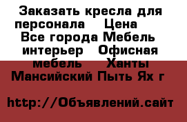 Заказать кресла для персонала  › Цена ­ 1 - Все города Мебель, интерьер » Офисная мебель   . Ханты-Мансийский,Пыть-Ях г.